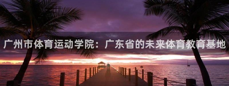 JJB竞技宝官网下载招商电话号码是多少啊：广州市体育运动学院