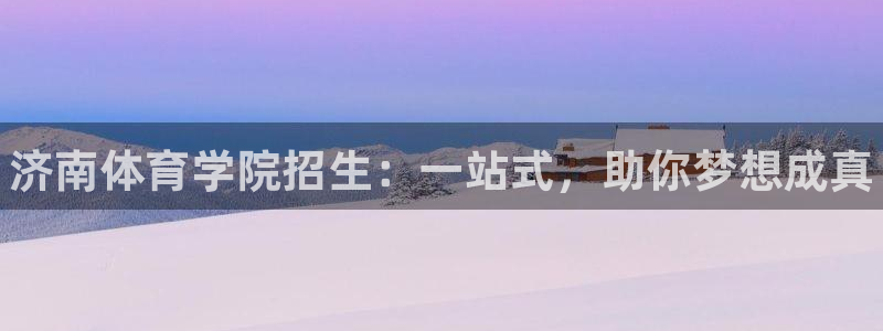 JJB竞技宝官网下载招商电话号码：济南体育学院招生：一站式，